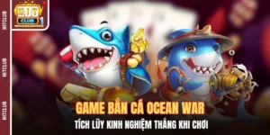 Game Bắn Cá Ocean War - Tích Lũy Kinh Nghiệm Thắng Khi Chơi 